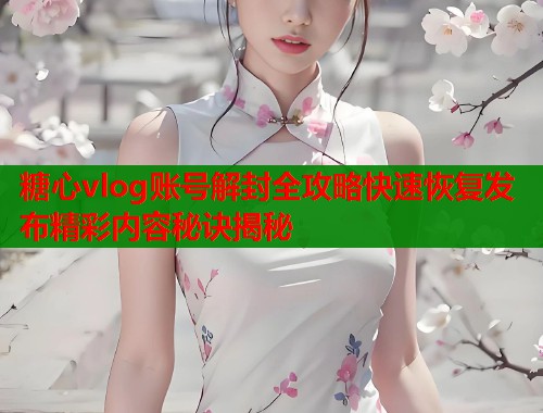 糖心vlog账号解封全攻略快速恢复发布精彩内容秘诀揭秘