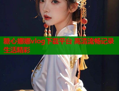 糖心娜娜vlog下载平台 高清流畅记录生活精彩
