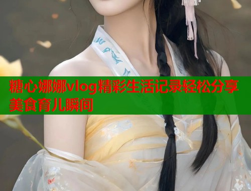 糖心娜娜vlog精彩生活记录轻松分享美食育儿瞬间  第2张