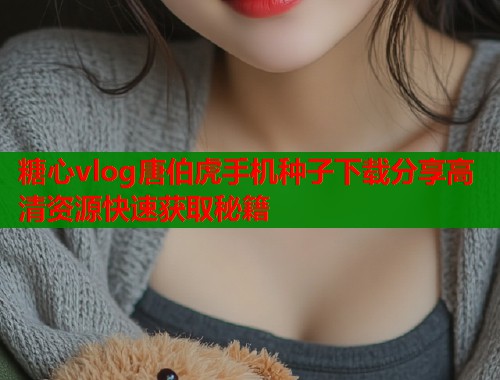 糖心vlog唐伯虎手机种子下载分享高清资源快速获取秘籍  第2张