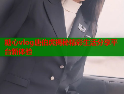 糖心vlog唐伯虎揭秘精彩生活分享平台新体验