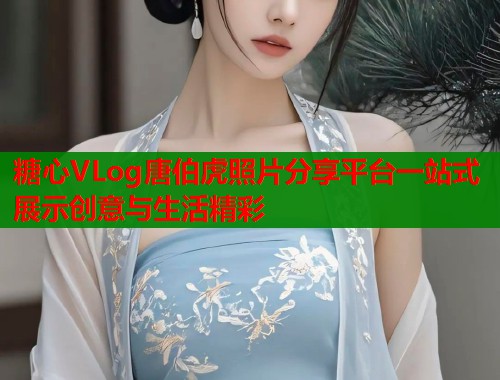 糖心VLog唐伯虎照片分享平台一站式展示创意与生活精彩  第2张