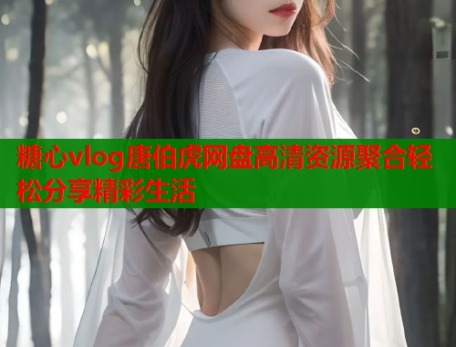 糖心vlog唐伯虎网盘高清资源聚合轻松分享精彩生活
