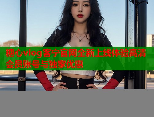 糖心vlog客宁官网全新上线体验高清会员账号与独家优惠  第2张
