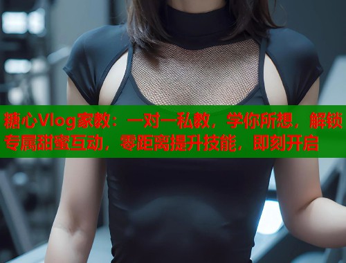 糖心Vlog家教：一对一私教，学你所想，解锁专属甜蜜互动，零距离提升技能，即刻开启