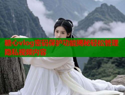 糖心vlog密码保护功能揭秘轻松管理隐私视频内容