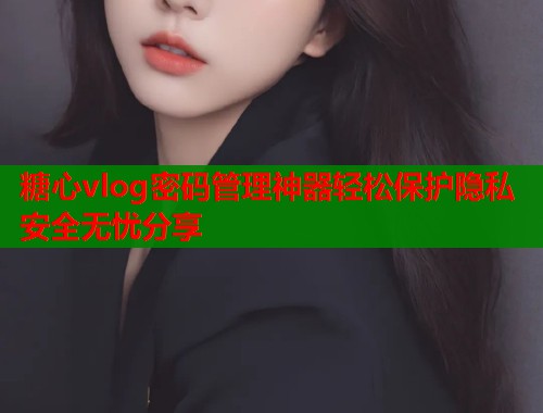 糖心vlog密码管理神器轻松保护隐私安全无忧分享