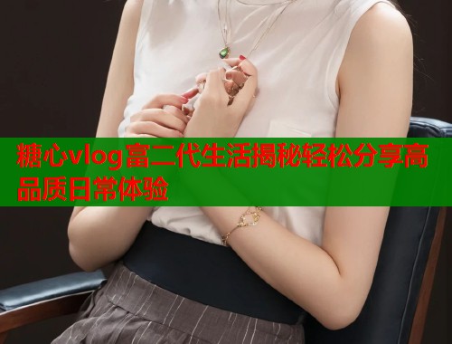 糖心vlog富二代生活揭秘轻松分享高品质日常体验