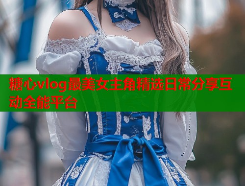 糖心vlog最美女主角精选日常分享互动全能平台  第1张