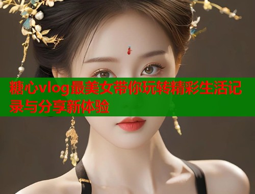 糖心vlog最美女带你玩转精彩生活记录与分享新体验