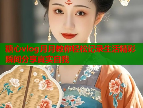 糖心vlog月月教你轻松记录生活精彩瞬间分享真实自我