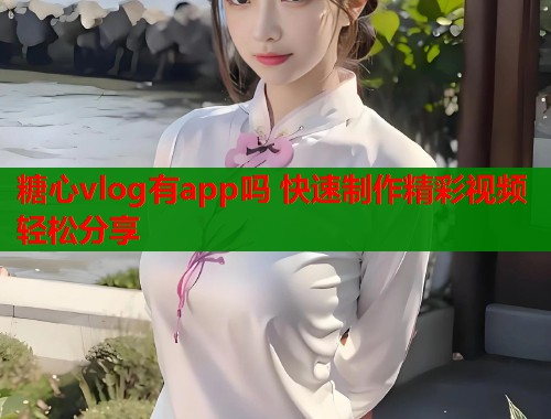 糖心vlog有app吗 快速制作精彩视频轻松分享  第2张