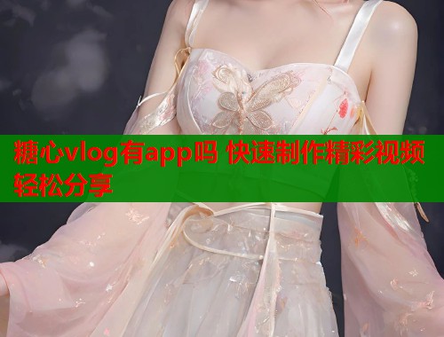 糖心vlog有app吗 快速制作精彩视频轻松分享