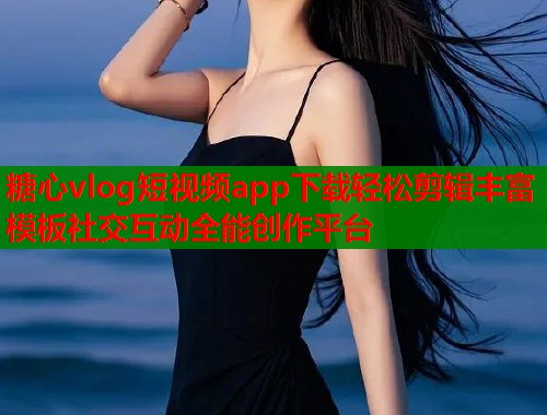 糖心vlog短视频app下载轻松剪辑丰富模板社交互动全能创作平台