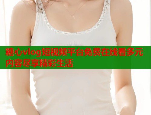 糖心vlog短视频平台免费在线看多元内容尽享精彩生活