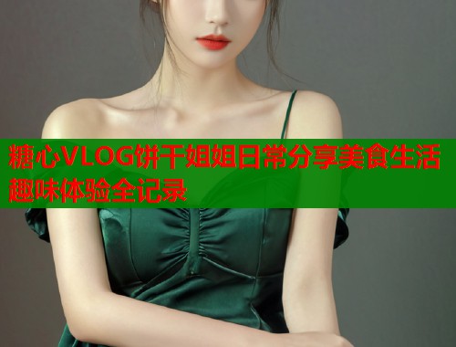 糖心VLOG饼干姐姐日常分享美食生活趣味体验全记录