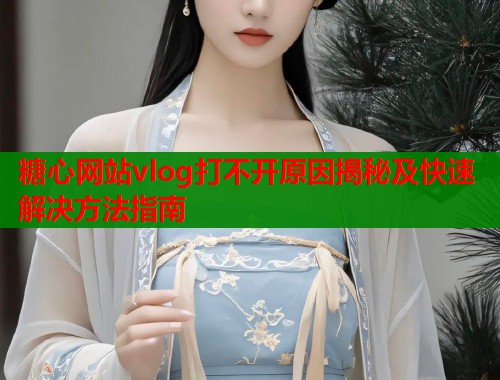糖心网站vlog打不开原因揭秘及快速解决方法指南