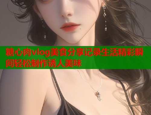 糖心肉vlog美食分享记录生活精彩瞬间轻松制作诱人美味
