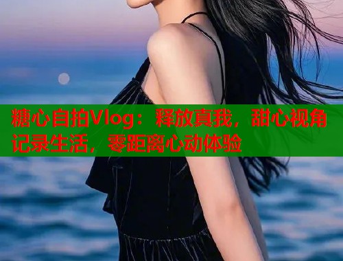 糖心自拍Vlog：释放真我，甜心视角记录生活，零距离心动体验  第1张