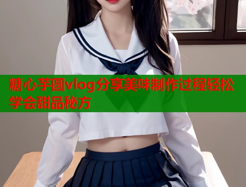 糖心芋圆vlog分享美味制作过程轻松学会甜品秘方