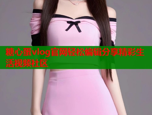 糖心蛋vlog官网轻松编辑分享精彩生活视频社区