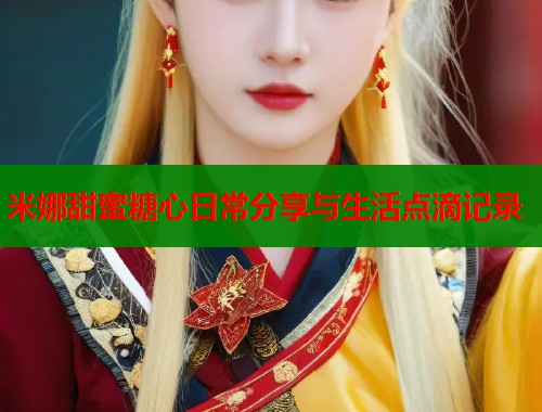 米娜甜蜜糖心日常分享与生活点滴记录