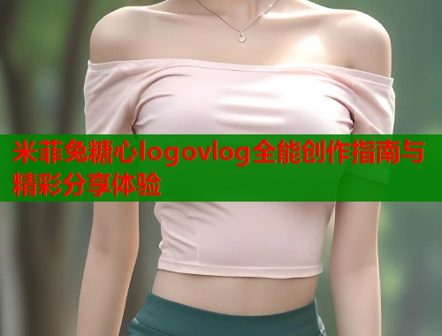 米菲兔糖心logovlog全能创作指南与精彩分享体验