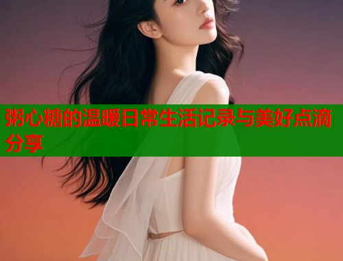 粥心糖的温暖日常生活记录与美好点滴分享  第2张