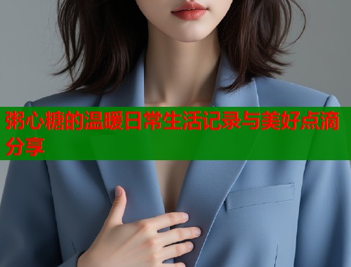 粥心糖的温暖日常生活记录与美好点滴分享