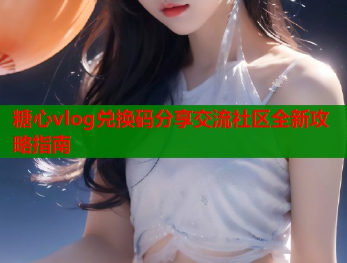 糖心vlog兑换码分享交流社区全新攻略指南