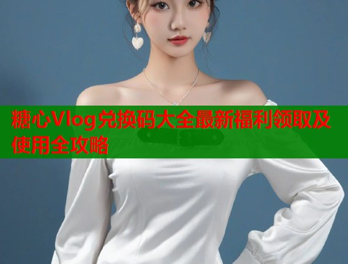 糖心Vlog兑换码大全最新福利领取及使用全攻略