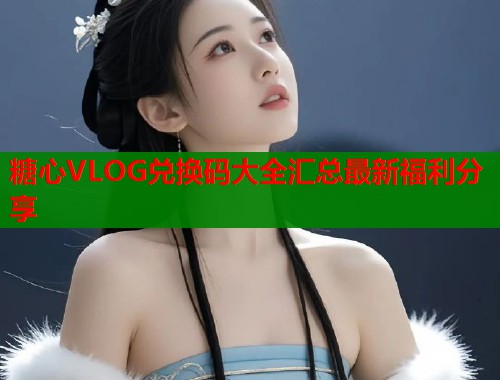 糖心VLOG兑换码大全汇总最新福利分享