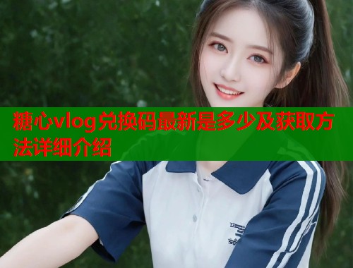 糖心vlog兑换码最新是多少及获取方法详细介绍