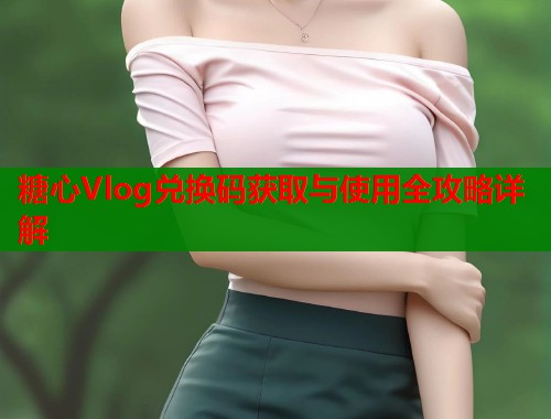 糖心Vlog兑换码获取与使用全攻略详解