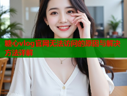 糖心vlog官网无法访问的原因与解决方法详解