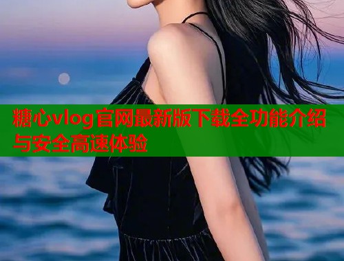 糖心vlog官网最新版下载全功能介绍与安全高速体验  第2张