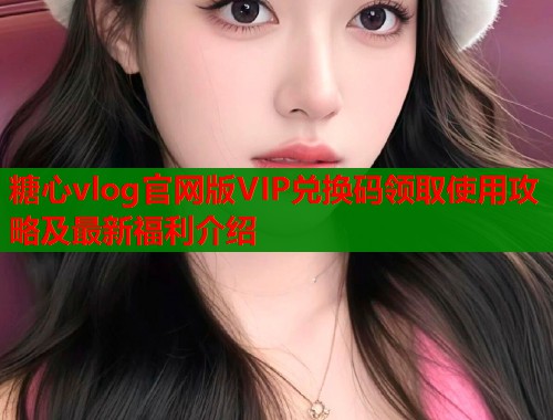 糖心vlog官网版VIP兑换码领取使用攻略及最新福利介绍
