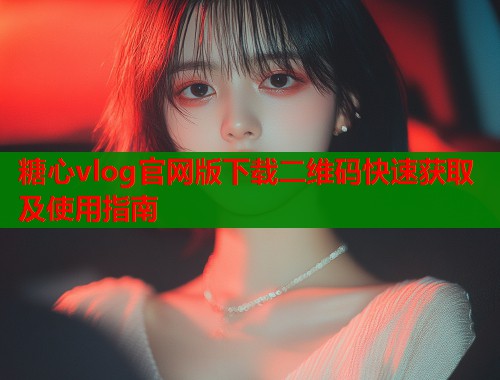 糖心vlog官网版下载二维码快速获取及使用指南