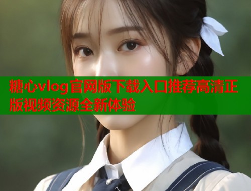 糖心vlog官网版下载入口推荐高清正版视频资源全新体验  第1张