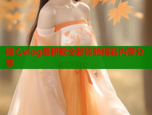 糖心vlog最新款全新体验精彩内容分享  第2张