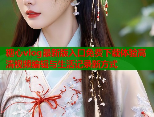 糖心vlog最新版入口免费下载体验高清视频编辑与生活记录新方式