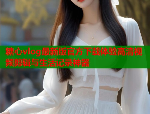 糖心vlog最新版官方下载体验高清视频剪辑与生活记录神器  第2张