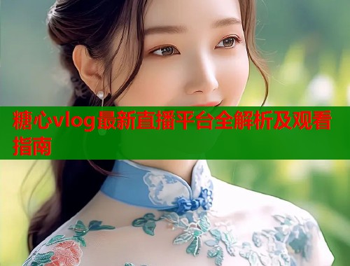 糖心vlog最新直播平台全解析及观看指南