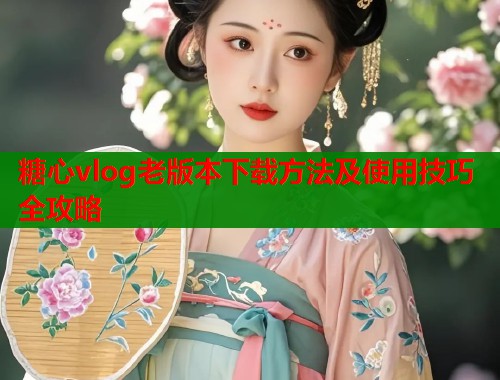 糖心vlog老版本下载方法及使用技巧全攻略