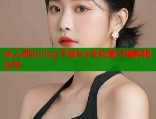 成人糖心vlog下载ios全攻略详细教程分享