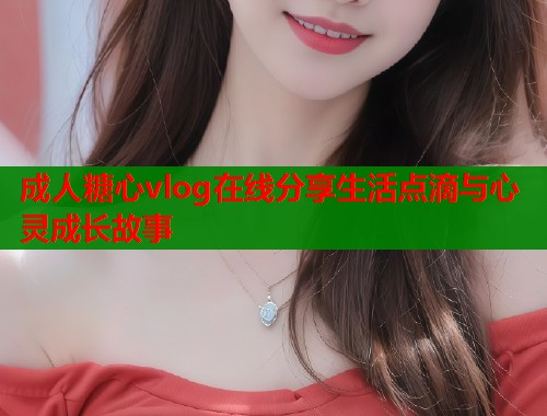成人糖心vlog在线分享生活点滴与心灵成长故事