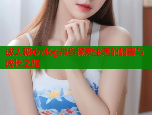 成人糖心vlog带你探索生活的甜蜜与成长之路  第2张