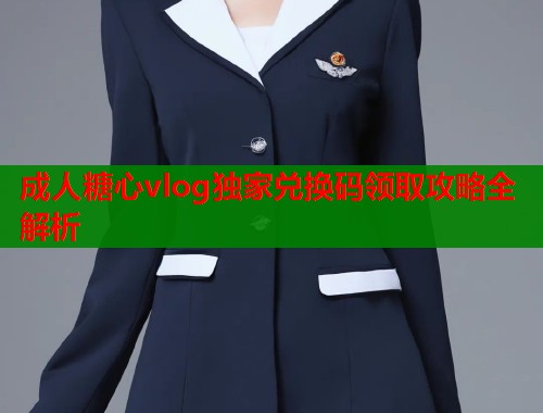 成人糖心vlog独家兑换码领取攻略全解析