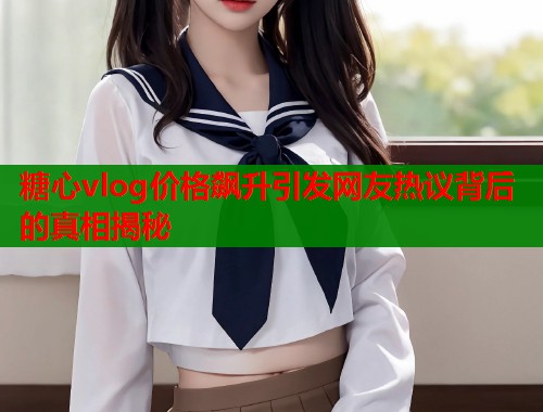 糖心vlog价格飙升引发网友热议背后的真相揭秘