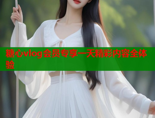 糖心vlog会员专享一天精彩内容全体验